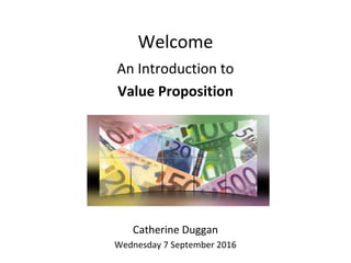 Welcome
An Introduction to
Value Proposition
Catherine Duggan
Wednesday 7 September 2016
 