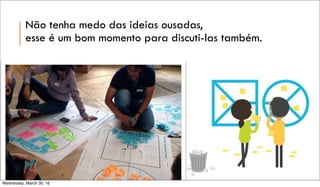 Não tenha medo das ideias ousadas,
esse é um bom momento para discuti-las também.
Wednesday, March 30, 16
 