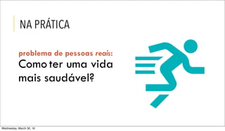 NA PRÁTICA
Comoter uma vida
mais saudável?
problema de pessoas reais:
Wednesday, March 30, 16
 