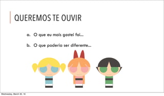 QUEREMOS TE OUVIR
a. O que eu mais gostei foi...
b. O que poderia ser diferente...
Wednesday, March 30, 16
 
