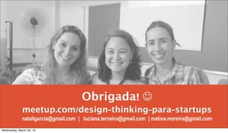 Obrigada! ☺
meetup.com/design-thinking-para-startups
nataligarcia@gmail.com | luciana.terceiro@gmail.com | matina.moreira@gmail.com
Wednesday, March 30, 16
 