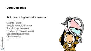 Data Detective
Build on existing work with research.
Google Trends
Google Keyword Planner
Stats from government
Third party research report
Social media analytics
CRM analytics
…
 