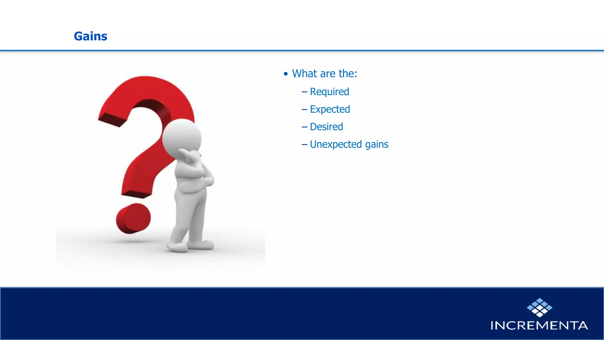 Gains
• What are the:
− Required
− Expected
− Desired
− Unexpected gains
 