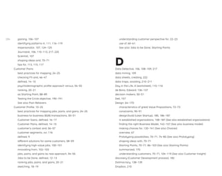 gaining, 106–107
identifying patterns in, 111, 116–119
Impersonator, 107, 124–125
Journalist, 106, 110–113, 217, 225
Scientist, 107
shaping ideas and, 70–71
tips for, 113, 115, 117
Customer Pains
best practices for mapping, 24–25
checking Fit and, 46–47
deﬁned, 14–15
psychodemographic proﬁle approach versus, 54–55
ranking, 20–21
as Starting Point, 88–89
Testing the Circle objective, 190–191
See also Pain Relievers
Customer Proﬁle, 10–25
best practices for mapping jobs, pains, and gains, 24–25
business-to-business (B2B) transactions, 50–51
Customer Gains, deﬁned, 16–17
Customer Pains, deﬁned, 14–15
customer’s context and, 56–57
customer segments, xvi, 116
deﬁned, 9
different solutions for same customers, 58–59
identifying high-value jobs, 100–101
innovating from, 102–103
jobs, pains, and gains as new approach, 54–55
Jobs to be Done, deﬁned, 12–13
ranking jobs, pains, and gains, 20–21
sketching, 18–19
understanding customer perspective for, 22–23
use of, 60–61
See also Jobs to be Done; Starting Points
D
Data Detective, 106, 108–109, 217
data mining, 109
data sheets, creating, 222
data traps, avoiding, 210–211
Day in the Life, A (worksheet), 115–116
de Bono, Edward, 136–137
decision makers, 50–51
Dell, 157
Design, 64–170
characteristics of great Value Propositions, 72–73
constraints, 90–91
design/build (Lean Startup), 185, 186–187
in established organizations, 158–187 (See also established organizations)
ﬁnding the right Business Model, 142–157 (See also business model)
making choices for, 120–141 (See also Choices)
overview, 67
Prototyping possibilities, 70–71, 74–85 (See also Prototyping)
shaping ideas with, 70–71
Starting Points, 70–71, 86–103 (See also Starting Points)
summarized, 170
understanding customers, 70–71, 104–119 (See also Customer Insight)
discovery (Customer Development process), 182
Dotmocracy, 138–139
Dropbox, 210
284
 