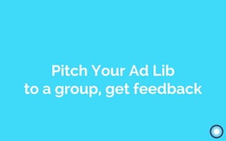 Pitch Your Ad Lib
to a group, get feedback
 