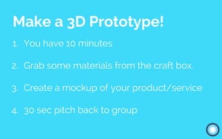 Make a 3D Prototype!
1. You have 10 minutes
2. Grab some materials from the craft box.
3. Create a mockup of your product/service
4. 30 sec pitch back to group
 