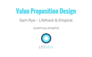 Value Proposition Design
Sam Rye - Lifehack & Enspiral
@samrye_enspiral
 