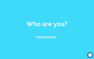 Who are you?
Introductions...
 