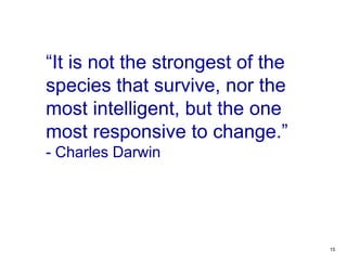 15
“It is not the strongest of the
species that survive, nor the
most intelligent, but the one
most responsive to change.”
- Charles Darwin
 