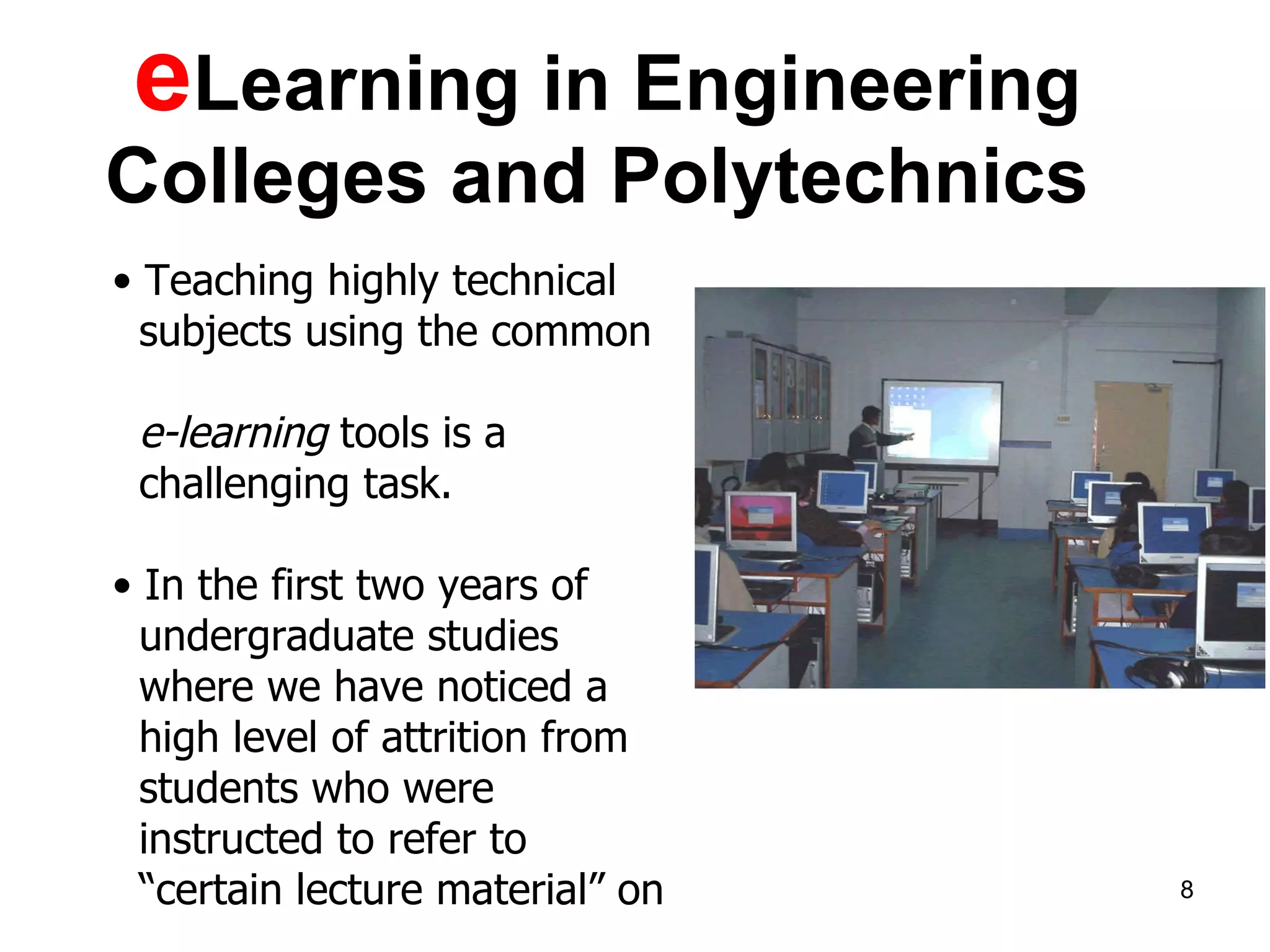 e Learning in Engineering Colleges and Polytechnics  Teaching highly technical  subjects using the common  e-learning  tools is a  challenging task.  In the first two years of  undergraduate studies  where we have noticed a  high level of attrition from  students who were instructed to refer to “ certain lecture material” on 