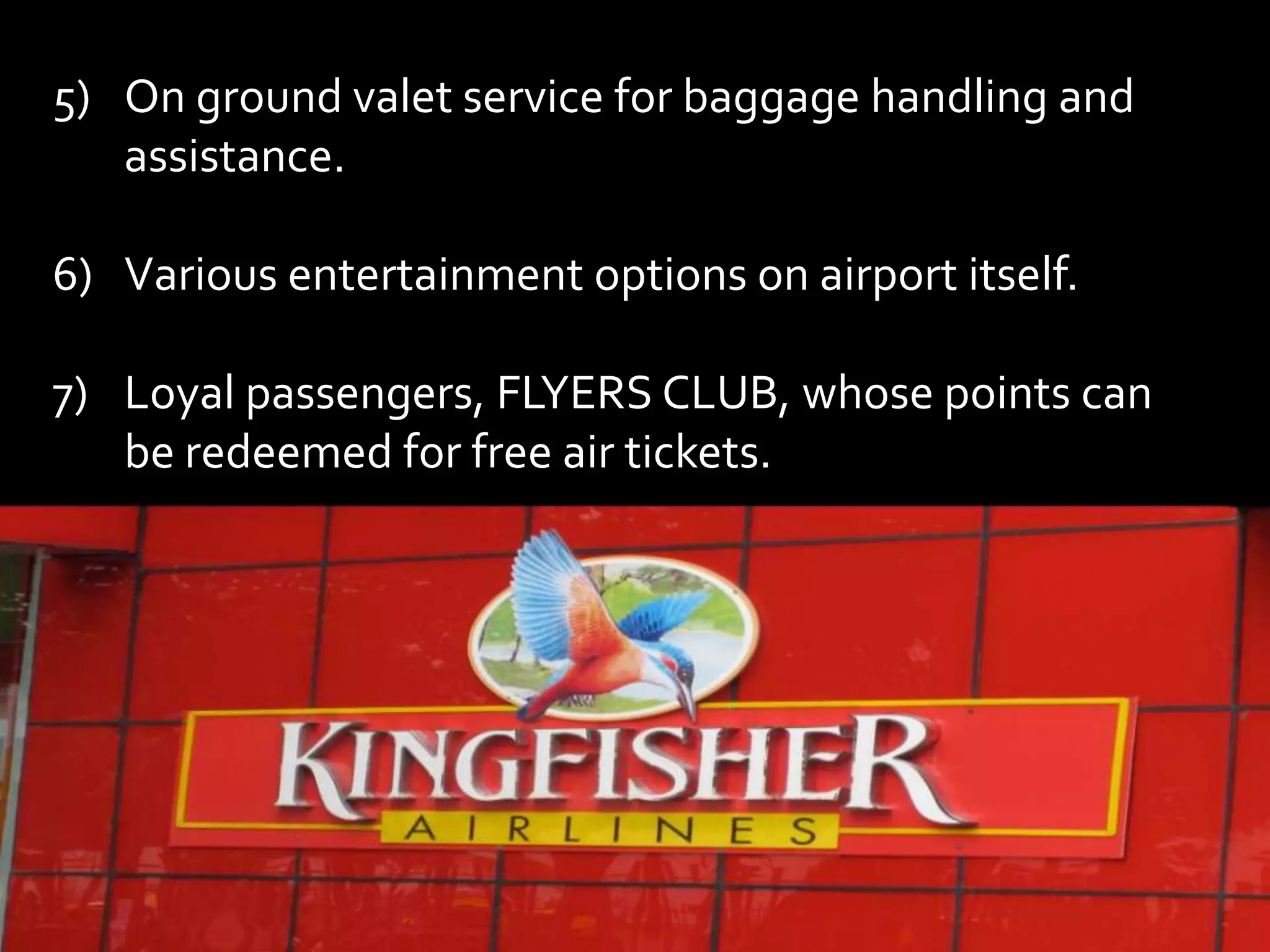 5) On ground valet service for baggage handling and
   assistance.

6) Various entertainment options on airport itself.

7) Loyal passengers, FLYERS CLUB, whose points can
   be redeemed for free air tickets.
 