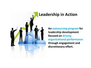 Leadership in Action
An outsourcing program for
leadership development
focused on driving
organizational performance
through engagement and
discretionary effort.
 