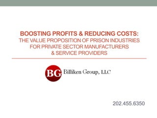 BOOSTING PROFITS & REDUCING COSTS:
THE VALUE PROPOSITION OF PRISON INDUSTRIES
    FOR PRIVATE SECTOR MANUFACTURERS
            & SERVICE PROVIDERS




                                202.455.6350
 