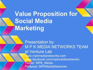 Value Proposition for
Social Media
Marketing

   Presentation by
   M P K MEDIA NETWORKS TEAM
   at Venture Lab
   www.mpkmedianetworks.com
   www.facebook.com/mpkmedianetworks
   Twitter: MPK_Media
   Pinterest: MPKMediaNetworks
 