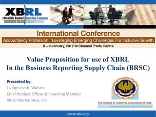 Value Proposition for use of XBRL
In the Business Reporting Supply Chain (BRSC)
Presented by:
Liv Apneseth Watson
Chief Product Officer & Founding Member
XBRL International, Inc.


                               www.xbrl.org
 