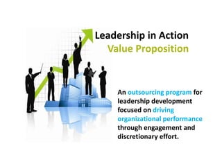 Leadership in Action
Value Proposition
An outsourcing program for
leadership development
focused on driving
organizational performance
through engagement and
discretionary effort.
 