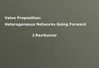 Value Proposition:
Heterogeneous Networks Going Forward
J.Ravikumar
 