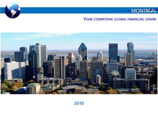 MONTREAL
   YOUR COMPETITIVE GLOBAL FINANCIAL CENTRE




2010
 