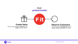 21GEODIS Freight Forwarding
Goal:
product-market
Create Value Observe Customers
The set of value proposition benefits that you
design to attract customers
The set of customer characteristics that you
assume, observe, and verify in the market.
 