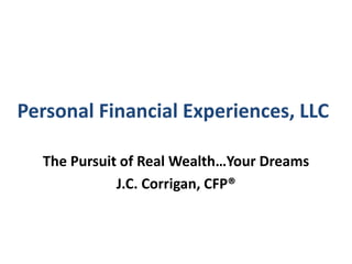 Personal Financial Experiences, LLC The Pursuit of Real Wealth…Your Dreams J.C. Corrigan, CFP® 