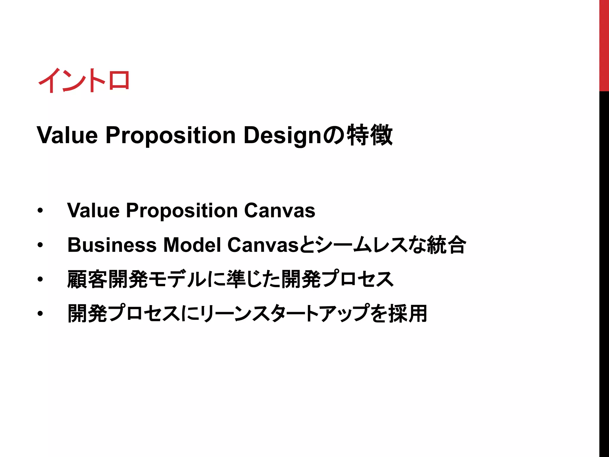 イントロ
Value Proposition Designの特徴
• Value Proposition Canvas
• Business Model Canvasとシームレスな統合
• 顧客開発モデルに準じた開発プロセス
• 開発プロセスにリーンスタートアップを採用
 