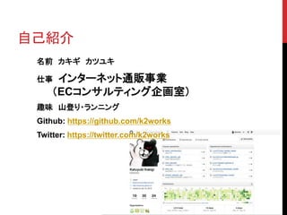 自己紹介
名前 カキギ カツユキ
仕事 インターネット通販事業
（ECコンサルティング企画室）
趣味 山登り・ランニング
Github: https://github.com/k2works
Twitter: https://twitter.com/k2works
 