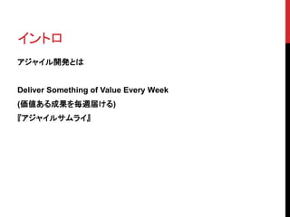 イントロ
アジャイル開発とは
Deliver Something of Value Every Week
(価値ある成果を毎週届ける)
『アジャイルサムライ』
 