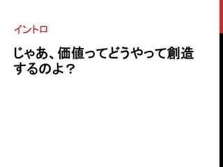 イントロ
じゃあ、価値ってどうやって創造
するのよ？
 