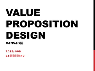 VALUE
PROPOSITION
DESIGN
CANVAS編
2015/1/09
LT駆動開発10
 