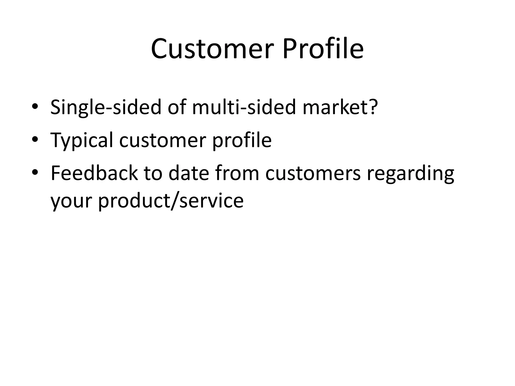 Customer Profile
• Single-sided of multi-sided market?
• Typical customer profile
• Feedback to date from customers regarding
your product/service