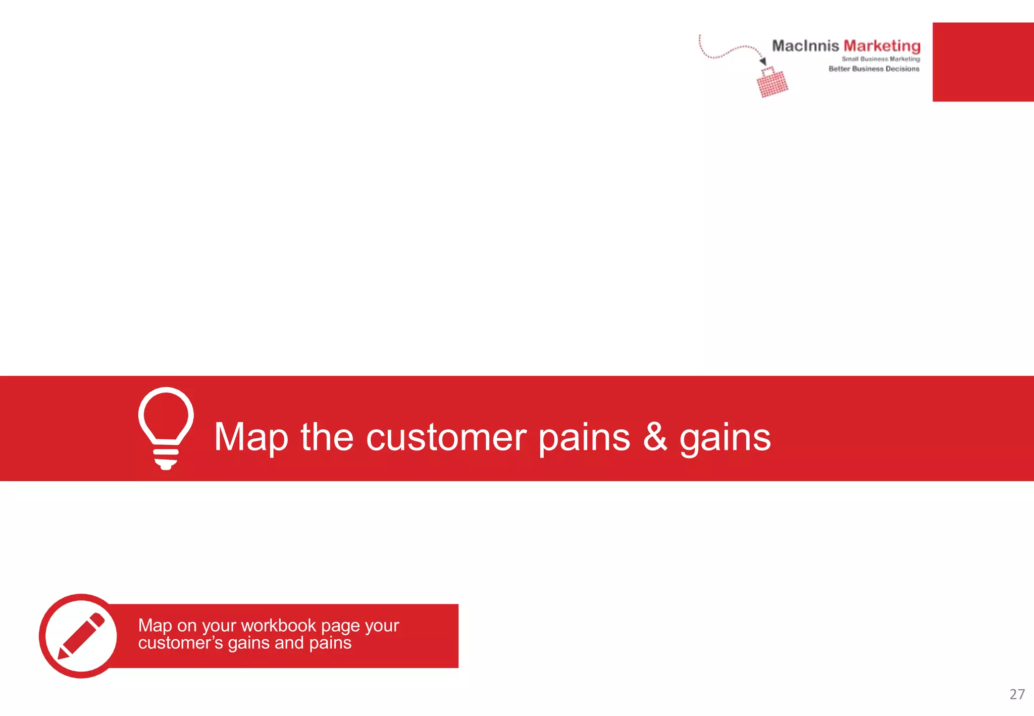 Map the customer pains & gains
Map on your workbook page your
customer’s gains and pains
27
 