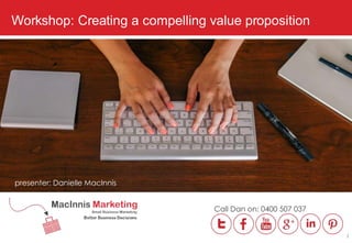 Workshop: Creating a compelling value proposition
presenter: Danielle MacInnis
Call Dan on: 0400 507 037
1
 