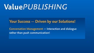 Your Success — Driven by our Solutions!
Conversation Management — Interaction and dialogue
rather than push communication!
ValuePUBLISHING
 
