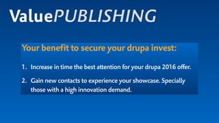 Your benefit to secure your drupa invest:
1. Increase in time the best attention for your drupa 2016 offer.
2. Gain new contacts to experience your showcase. Specially
those with a high innovation demand.
ValuePUBLISHING
 