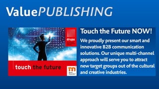 Touch the Future NOW!
We proudly present our smart and 
innovative B2B communication
solutions.Our unique multi-channel
approach will serve you to attract
new target groups out of the cultural
and creative industries.
ValuePUBLISHING
 