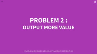 59
PROBLEM 2 :
OUTPUT MORE VALUE
#VALUERACE | @LEANAGILEKC | KU EDWARDS CAMPUS, KANSAS CITY | OCTOBER 27, 2015
 