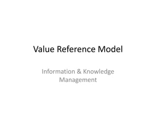 Value Reference Model

  Information & Knowledge
        Management
 