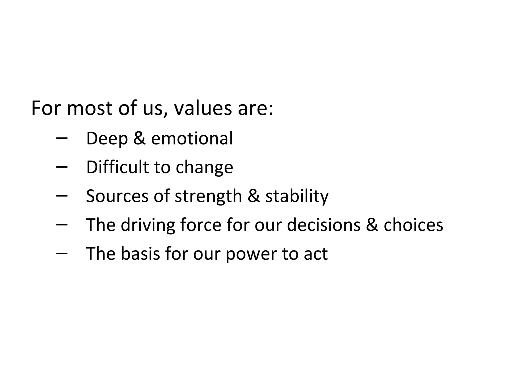 For most of us, values are:    Deep & emotional     Difficult to change    Sources of strength & stability     The driving force for our decisions & choices    The basis for our power to act 