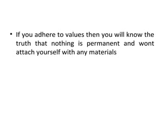 If you adhere to values then you will know the truth that nothing is permanent and wont attach yourself with any materials 