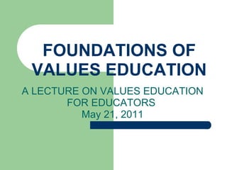 FOUNDATIONS OF VALUES EDUCATION A LECTURE ON VALUES EDUCATION FOR EDUCATORS  May 21, 2011 