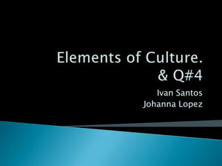 Elements of Culture. & Q#4 Ivan Santos Johanna Lopez 