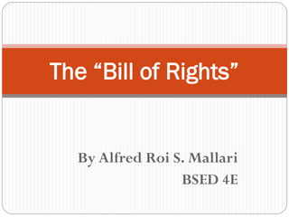 By Alfred Roi S. Mallari
BSED 4E
The “Bill of Rights”
 