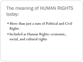 The meaning of HUMAN RIGHTS
today:
 More than just a sum of Political and Civil
Rights
 Included as Human Rights: economic,
social, and cultural rights
 