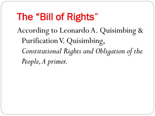 The “Bill of Rights”
According to Leonardo A. Quisimbing &
PurificationV. Quisimbing,
Constitutional Rights and Obligation of the
People,A primer.
 