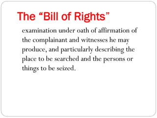 The “Bill of Rights”
examination under oath of affirmation of
the complainant and witnesses he may
produce, and particularly describing the
place to be searched and the persons or
things to be seized.
 