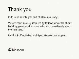 Thank you 
Culture is an integral part of all our journeys. 
We are continuously inspired by fellows who care about 
building great products and who also care deeply about 
their culture. 
Netflix, Buffer, Valve, HubSpot, Heroku and Apple. 
