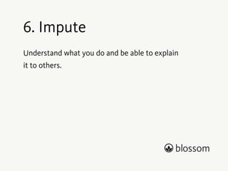 5. Humility 
Humility is about understanding that the world does 
not revolve around us but that we revolve around the 
world. 
Our customers are the reason we exist as an entity. 
Our customers enable us to create the solutions we 
come up with. 
We serve our customers. 
 