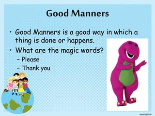 Good Manners
• Good Manners is a good way in which a
thing is done or happens.
• What are the magic words?
– Please
– Thank you
 