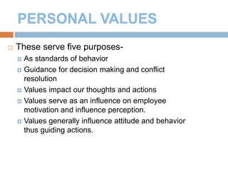 5
 These serve five purposes-
 As standards of behavior
 Guidance for decision making and conflict
resolution
 Values impact our thoughts and actions
 Values serve as an influence on employee
motivation and influence perception.
 Values generally influence attitude and behavior
thus guiding actions.
 
