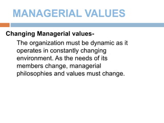 9
Changing Managerial values-
The organization must be dynamic as it
operates in constantly changing
environment. As the needs of its
members change, managerial
philosophies and values must change.
 